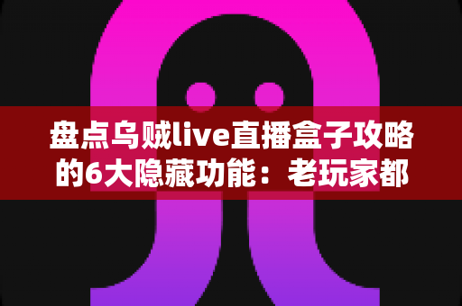 盘点乌贼live直播盒子攻略的6大隐藏功能:老玩家都未必知道的高效观影技巧全解析 盘点乌贼live直播盒子攻略的6大隐藏功能:老玩家都未必知道的高效观影技巧全解析