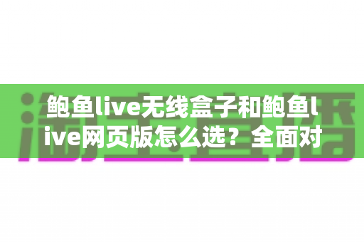 鲍鱼live无线盒子和鲍鱼live网页版怎么选？全面对比解析，帮你找到最适合自己的观看方案