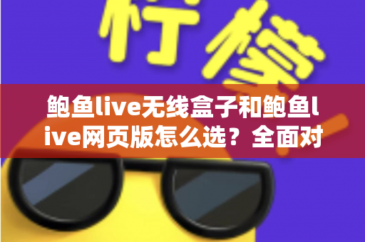 鲍鱼live无线盒子和鲍鱼live网页版怎么选？全面对比解析，帮你找到最适合自己的观看方案