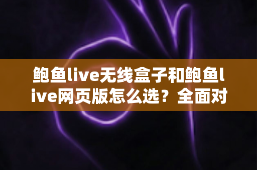 鲍鱼live无线盒子和鲍鱼live网页版怎么选？全面对比解析，帮你找到最适合自己的观看方案