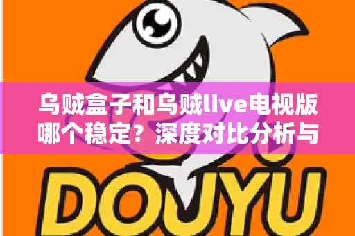 乌贼盒子和乌贼live电视版哪个稳定?深度对比分析与实用选购指南全解析 乌贼盒子和乌贼live电视版哪个稳定?深度对比分析与实用选购指南全解析