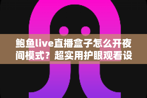 鲍鱼live直播盒子怎么开夜间模式？超实用护眼观看设置全攻略