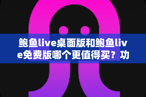 鲍鱼live桌面版和鲍鱼live免费版哪个更值得买?功能、价格、体验全方位对比指南 鲍鱼live桌面版和鲍鱼live免费版哪个更值得买?功能、价格、体验全方位对比指南