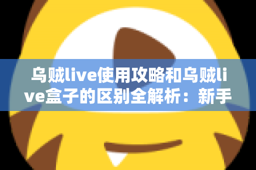 乌贼live使用攻略和乌贼live盒子的区别全解析:新手必看的安装、功能与选购指南 乌贼live使用攻略和乌贼live盒子的区别全解析:新手必看的安装、功能与选购指南