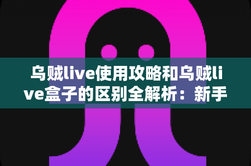 乌贼live使用攻略和乌贼live盒子的区别全解析:新手必看的安装、功能与选购指南 乌贼live使用攻略和乌贼live盒子的区别全解析:新手必看的安装、功能与选购指南
