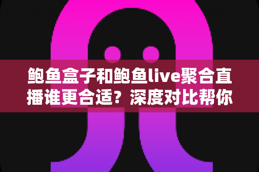鲍鱼盒子和鲍鱼live聚合直播谁更合适？深度对比帮你找到最适合自己的选择