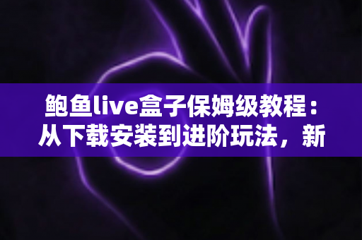 鲍鱼live盒子保姆级教程:从下载安装到进阶玩法,新手一篇全搞定 鲍鱼live盒子保姆级教程:从下载安装到进阶玩法,新手一篇全搞定
