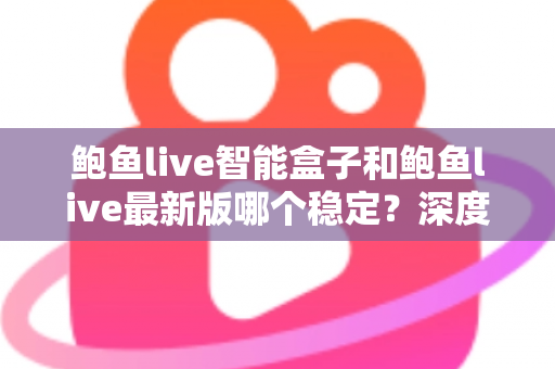 鲍鱼live智能盒子和鲍鱼live最新版哪个稳定？深度实测对比帮你选对方案