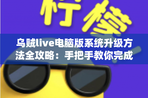 乌贼live电脑版系统升级方法全攻略：手把手教你完成版本更新，畅享稳定流畅的直播新体验