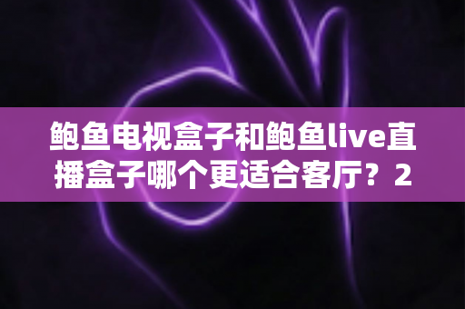 鲍鱼电视盒子和鲍鱼live直播盒子哪个更适合客厅？2025年家庭影音设备选购全攻略