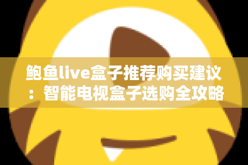 鲍鱼live盒子推荐购买建议:智能电视盒子选购全攻略与避坑指南 鲍鱼live盒子推荐购买建议:智能电视盒子选购全攻略与避坑指南