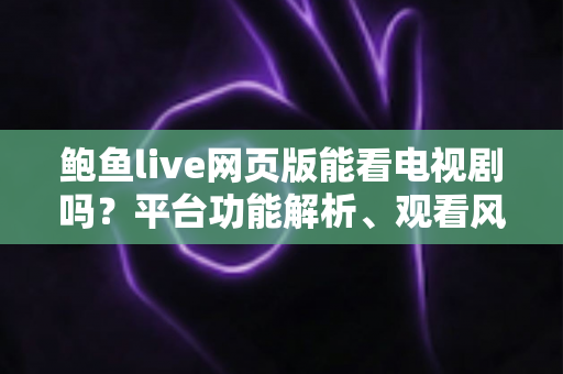 鲍鱼live网页版能看电视剧吗？平台功能解析、观看风险与正版追剧全指南