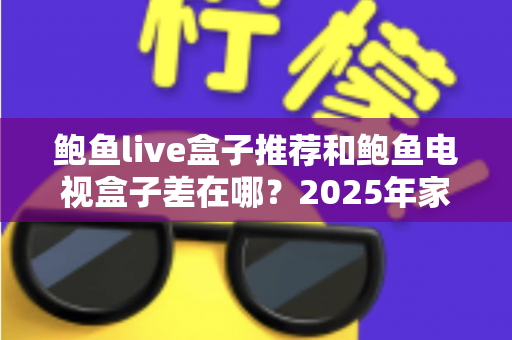 鲍鱼live盒子推荐和鲍鱼电视盒子差在哪？2025年家庭影音选购全攻略与深度对比解析