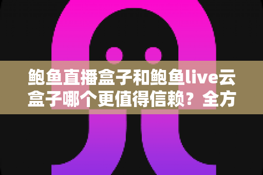 鲍鱼直播盒子和鲍鱼live云盒子哪个更值得信赖？全方位对比评测与选购避坑指南