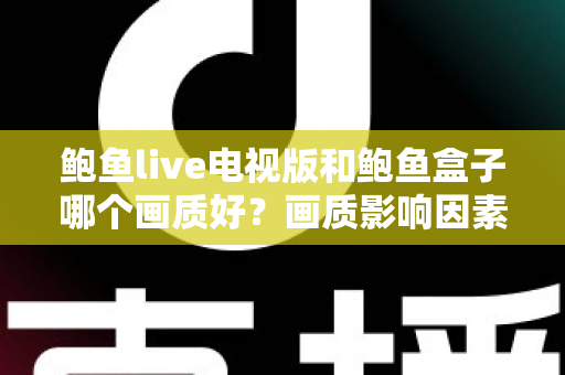 鲍鱼live电视版和鲍鱼盒子哪个画质好？画质影响因素深度解析与实用选择指南