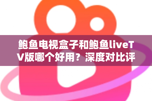 鲍鱼电视盒子和鲍鱼liveTV版哪个好用？深度对比评测与选购指南