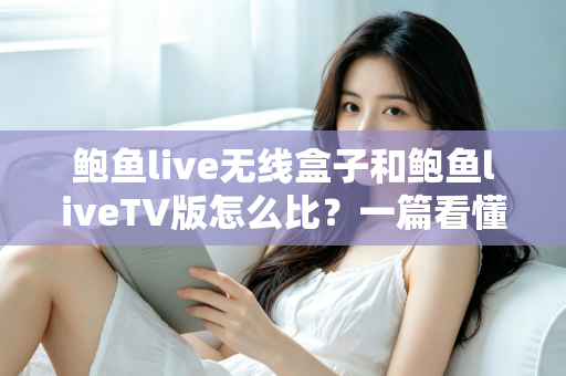 鲍鱼live无线盒子和鲍鱼liveTV版怎么比?一篇看懂两大版本核心差异与选购全攻略 鲍鱼live无线盒子和鲍鱼liveTV版怎么比?一篇看懂两大版本核心差异与选购全攻略