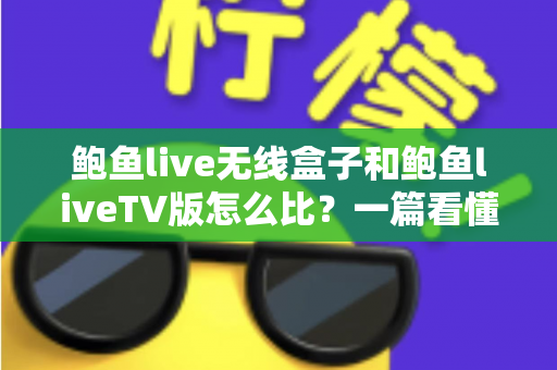 鲍鱼live无线盒子和鲍鱼liveTV版怎么比?一篇看懂两大版本核心差异与选购全攻略 鲍鱼live无线盒子和鲍鱼liveTV版怎么比?一篇看懂两大版本核心差异与选购全攻略