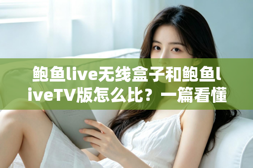 鲍鱼live无线盒子和鲍鱼liveTV版怎么比？一篇看懂两大版本核心差异与选购全攻略