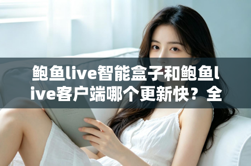 鲍鱼live智能盒子和鲍鱼live客户端哪个更新快？全面解析更新机制与选择建议