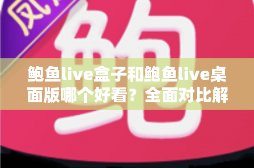 鲍鱼live盒子和鲍鱼live桌面版哪个好看？全面对比解析帮你选出最适合的观看版本