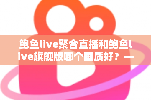 鲍鱼live聚合直播和鲍鱼live旗舰版哪个画质好?——两大版本画质深度对比与选购全攻略 鲍鱼live聚合直播和鲍鱼live旗舰版哪个画质好?——两大版本画质深度对比与选购全攻略
