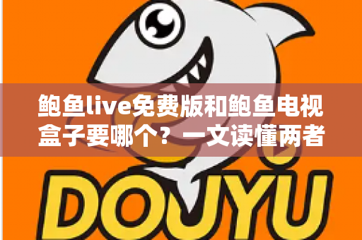 鲍鱼live免费版和鲍鱼电视盒子要哪个？一文读懂两者差异，选对不花冤枉钱