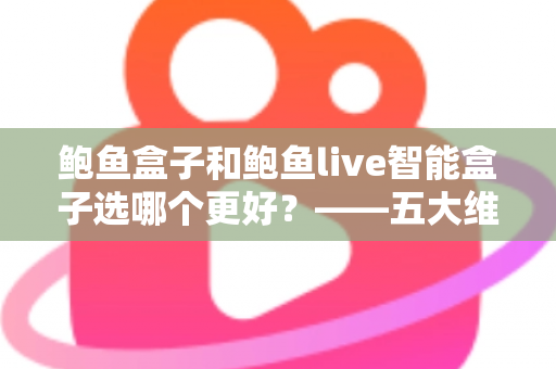 鲍鱼盒子和鲍鱼live智能盒子选哪个更好？——五大维度全面对比与选购指南