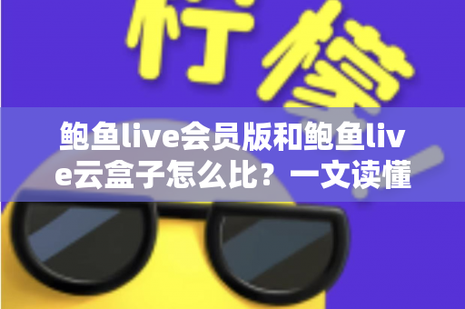 鲍鱼live会员版和鲍鱼live云盒子怎么比？一文读懂区别、体验、费用与选择建议