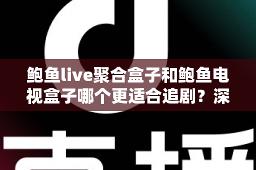 鲍鱼live聚合盒子和鲍鱼电视盒子哪个更适合追剧?深度对比帮你选对追剧神器 鲍鱼live聚合盒子和鲍鱼电视盒子哪个更适合追剧?深度对比帮你选对追剧神器