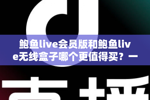 鲍鱼live会员版和鲍鱼live无线盒子哪个更值得买？一篇看懂的全面对比指南
