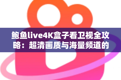 鲍鱼live4K盒子看卫视全攻略:超清画质与海量频道的家庭观影新体验 鲍鱼live4K盒子看卫视全攻略:超清画质与海量频道的家庭观影新体验