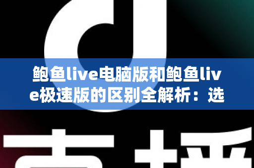 鲍鱼live电脑版和鲍鱼live极速版的区别全解析：选对版本，畅享流畅观看新体验