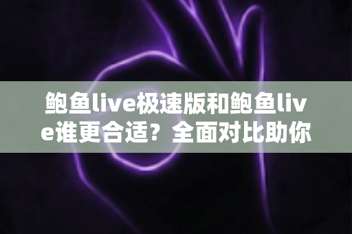 鲍鱼live极速版和鲍鱼live谁更合适？全面对比助你找到最佳选择