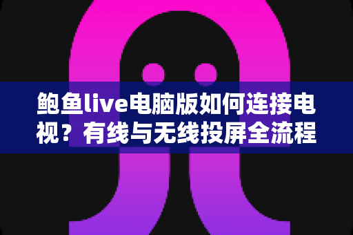鲍鱼live电脑版如何连接电视？有线与无线投屏全流程详解，轻松打造高清大屏观看体验