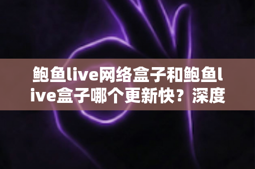 鲍鱼live网络盒子和鲍鱼live盒子哪个更新快?深度对比与实用选购指南 鲍鱼live网络盒子和鲍鱼live盒子哪个更新快?深度对比与实用选购指南