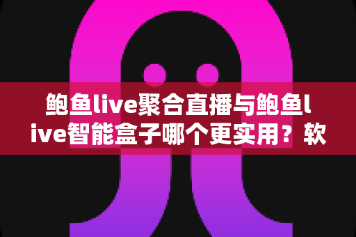 鲍鱼live聚合直播与鲍鱼live智能盒子哪个更实用？软件与硬件全维度深度对比指南