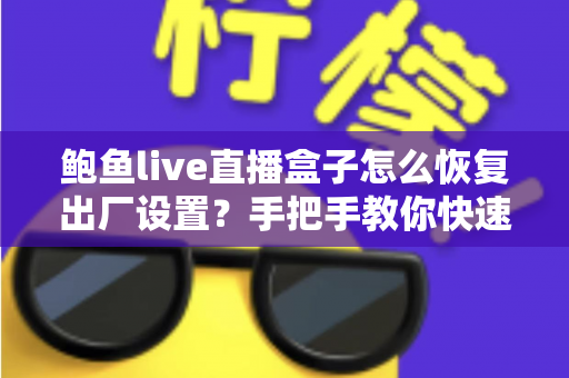 鲍鱼live直播盒子怎么恢复出厂设置?手把手教你快速重置设备的完整实用指南 鲍鱼live直播盒子怎么恢复出厂设置?手把手教你快速重置设备的完整实用指南