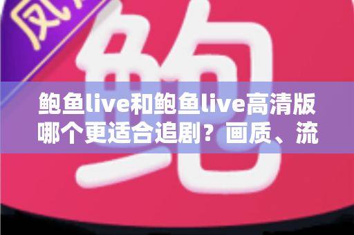 鲍鱼live和鲍鱼live高清版哪个更适合追剧？画质、流量与场景全面对比指南