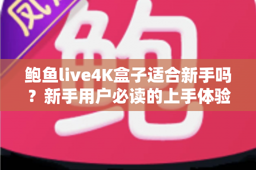鲍鱼live4K盒子适合新手吗？新手用户必读的上手体验与选购全攻略