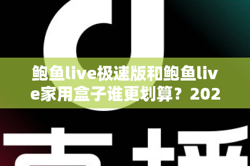鲍鱼live极速版和鲍鱼live家用盒子谁更划算？2025最全性价比深度对比指南