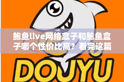 鲍鱼live网络盒子和鲍鱼盒子哪个性价比高？看完这篇再掏钱，选对不踩坑