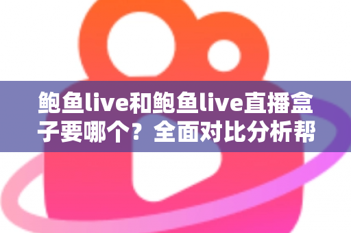 鲍鱼live和鲍鱼live直播盒子要哪个?全面对比分析帮你做出最佳选择 鲍鱼live和鲍鱼live直播盒子要哪个?全面对比分析帮你做出最佳选择