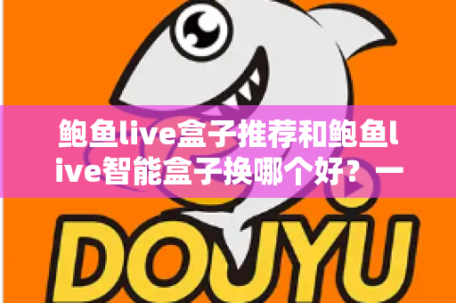 鲍鱼live盒子推荐和鲍鱼live智能盒子换哪个好？一文读懂选购与升级全攻略