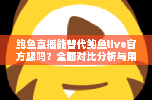 鲍鱼直播能替代鲍鱼live官方版吗?全面对比分析与用户选择指南 鲍鱼直播能替代鲍鱼live官方版吗?全面对比分析与用户选择指南