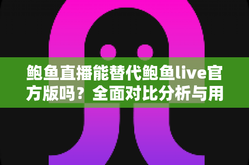 鲍鱼直播能替代鲍鱼live官方版吗？全面对比分析与用户选择指南