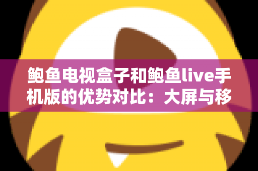 鲍鱼电视盒子和鲍鱼live手机版的优势对比：大屏与移动端观影体验全解析，助你选出最适合的方案