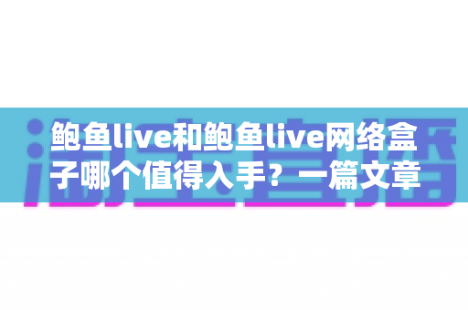 鲍鱼live和鲍鱼live网络盒子哪个值得入手？一篇文章帮你选对不踩坑