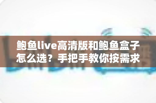 鲍鱼live高清版和鲍鱼盒子怎么选？手把手教你按需求做决定的超全选购指南