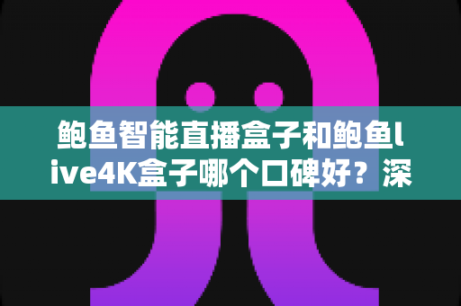 鲍鱼智能直播盒子和鲍鱼live4K盒子哪个口碑好?深度测评与选购指南一文看懂 鲍鱼智能直播盒子和鲍鱼live4K盒子哪个口碑好?深度测评与选购指南一文看懂